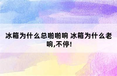 冰箱为什么总啪啪响 冰箱为什么老响,不停!